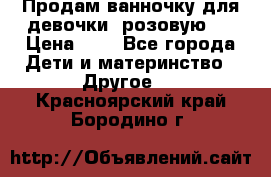 Продам ванночку для девочки (розовую). › Цена ­ 1 - Все города Дети и материнство » Другое   . Красноярский край,Бородино г.